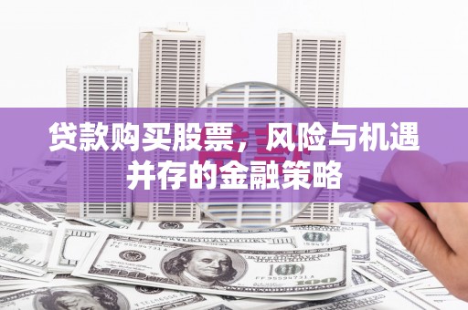 冕宁贷款购买股票，风险与机遇并存的金融策略