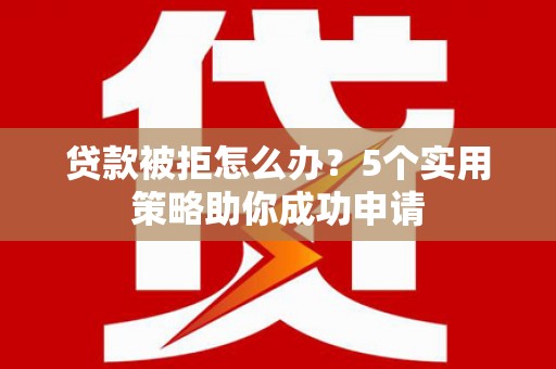 冕宁贷款被拒怎么办？5个实用策略助你成功申请