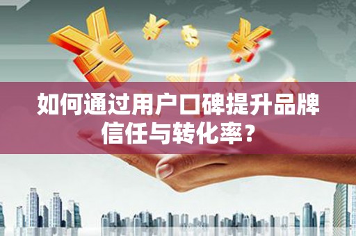 冕宁如何通过用户口碑提升品牌信任与转化率？