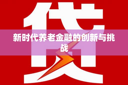 冕宁新时代养老金融的创新与挑战