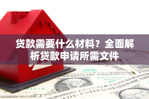 冕宁贷款需要什么材料?全面解析贷款申请所需文件 冕宁贷款需要什么材料?全面解析贷款申请所需文件