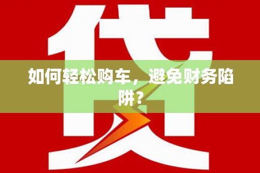 冕宁如何轻松购车，避免财务陷阱？